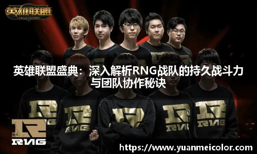 英雄联盟盛典：深入解析RNG战队的持久战斗力与团队协作秘诀