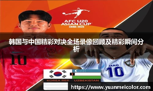 韩国与中国精彩对决全场录像回顾及精彩瞬间分析