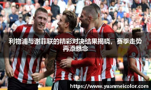 利物浦与谢菲联的精彩对决结果揭晓，赛季走势再添悬念